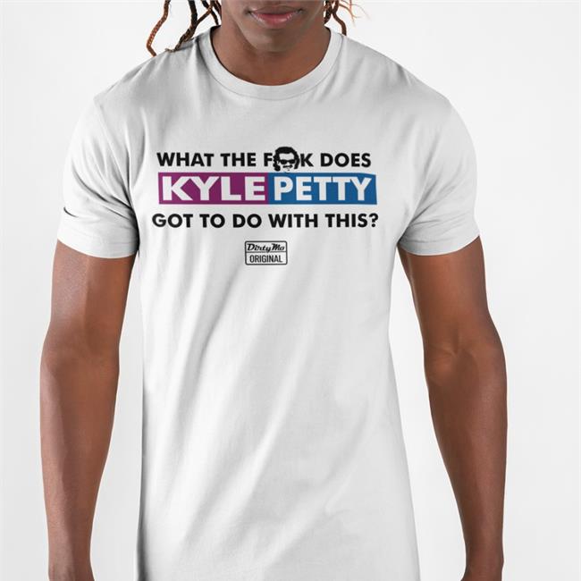 The Dale Jr Foundation Merchandise Store Kyle Petty What The Fuck Does Kyle Petty Got To Do With This Dirty Mo Original Shirts S1apsh0es