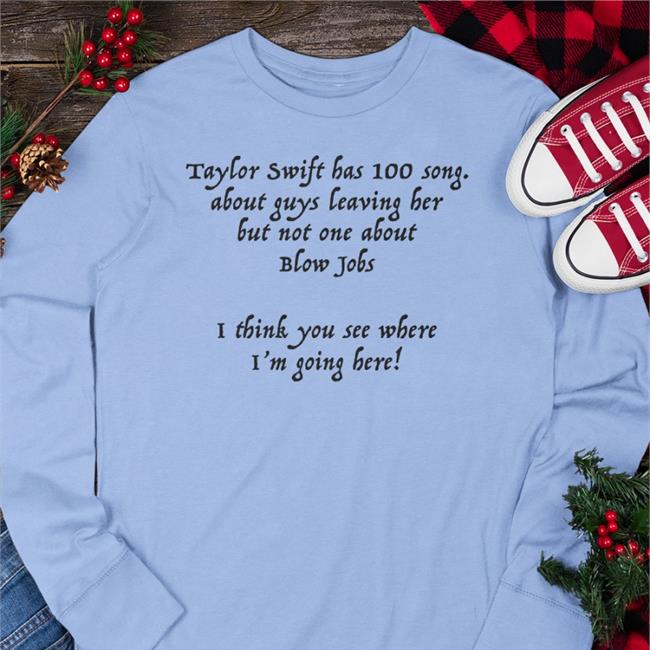 Shirts That Go Hard Taylor Swift Has 100 Song About Guys Leaving Her But Not One About Blow Shirt