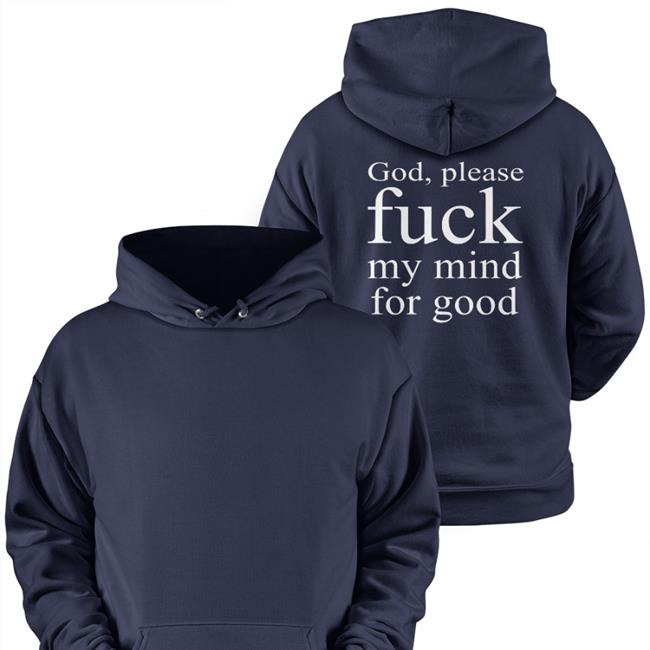 Shirts That Go Hard God Please Fuck My Mind For Good Shirts Shirtsthtgohard