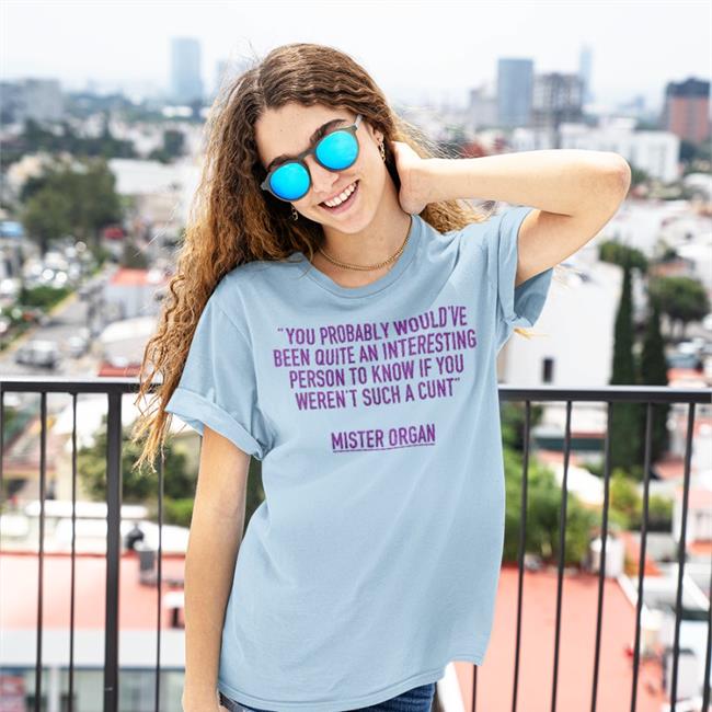 You Probably Would've Been Quite An Interesting Person To Know If You Weren't Such A Cunt Mister Organ Mister Organ Shirts