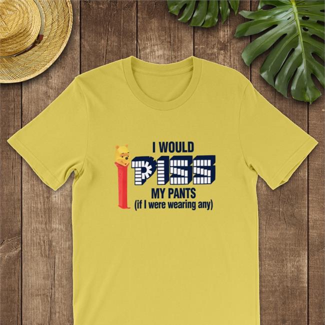I Would Piss My Pants Shirt