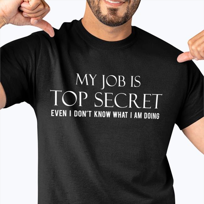 My Job Is Top Secret Even I Don't Know What I Am Doing Shirt