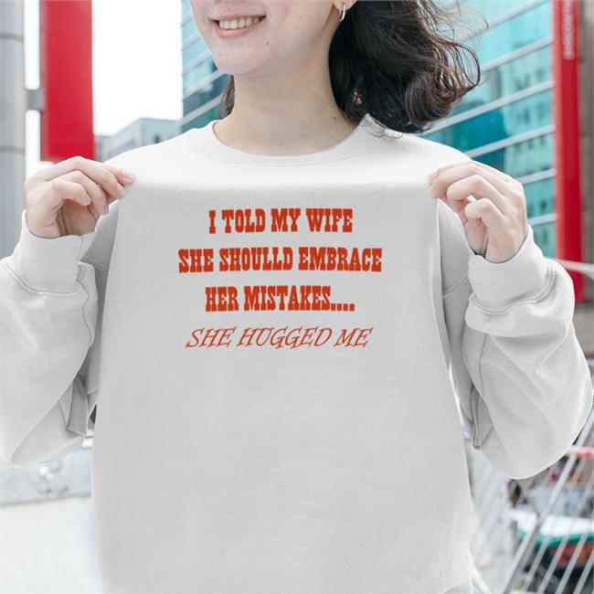 Shirts That Go Hard I Told My Wife She Should Embrace Her Mistakes She Hugged Me Shirts Shirtsthtgohard