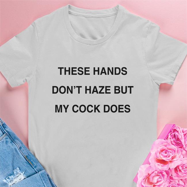 Shirts With Threatening Auras These Hands Don't Haze But My Cock Does Tee Shirt Disturbingshirt
