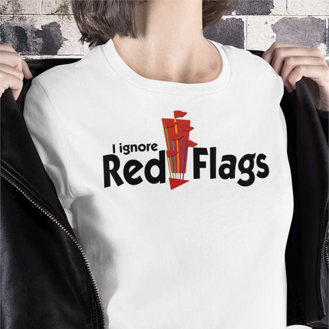 I Ignore Red Flags T Shirt