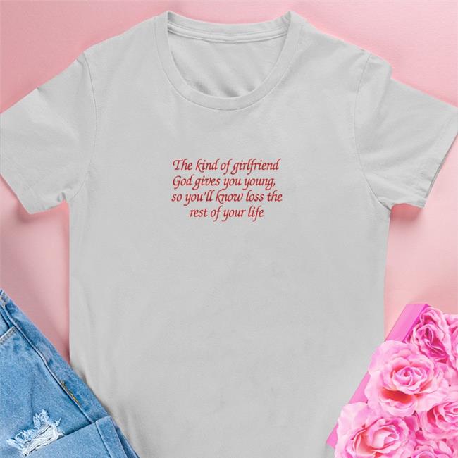 Shirts That Go Hard The Kind Of Girlfriend God Gives You Young So You'll Know Loss The Rest Of Your Life Sweatshirts Shirtsthtgohard