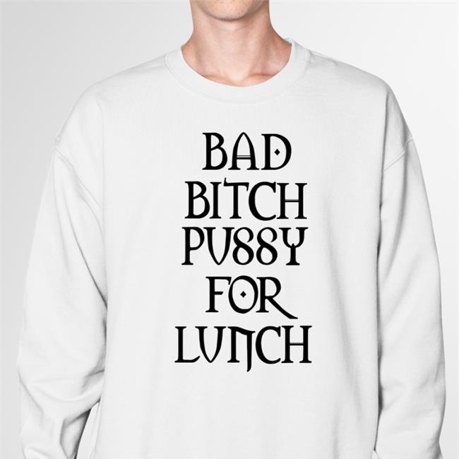 Shirts That Go Hard Bad Bitch Pussy For Lunch Sweatshirts Shirtsthtgohard