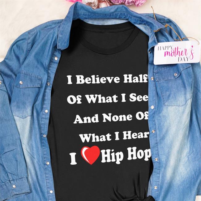I Believe Half Of What I See And None Of What I Hear I Love Hip Hop Tee