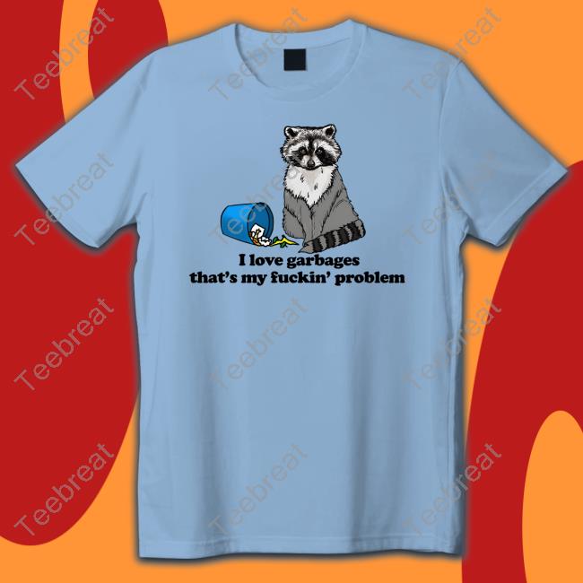 Shirts That Go Hard I Love Garbages That's My Fuckin' Problem Shirt