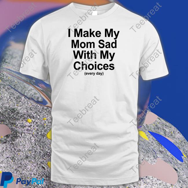 I Make My Mom Sad With My Choices Tee I Make My Mom Sad With My Choices Tee