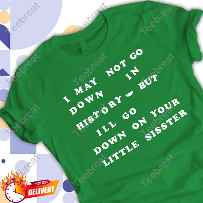 I May Not Go Down In History But I'll Go Down On Your Sister T-Shirt