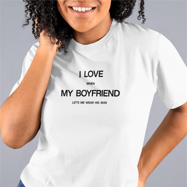 I Love When My Boyfriend Let's Me Wear His Skin Shirt Threads By Tie Merch