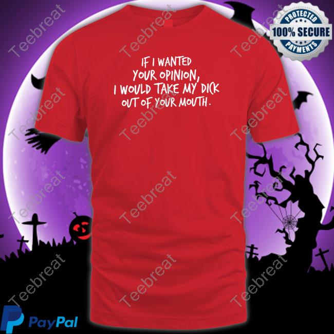 Wicked Naughty Apparel Merch If I Wanted Your Opinion I Would Take My Dick Out Of Your Mouth Tee Shirt