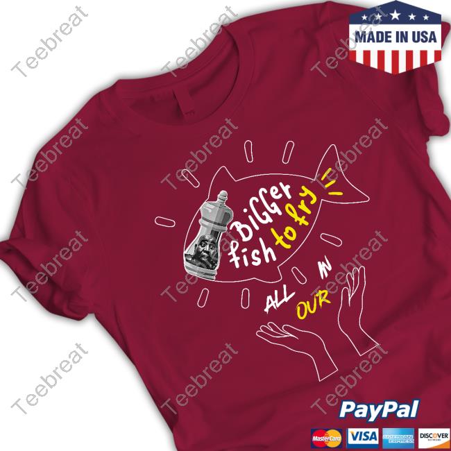 Bigger Fish To Fry All In Our Tee Expressions Oozing