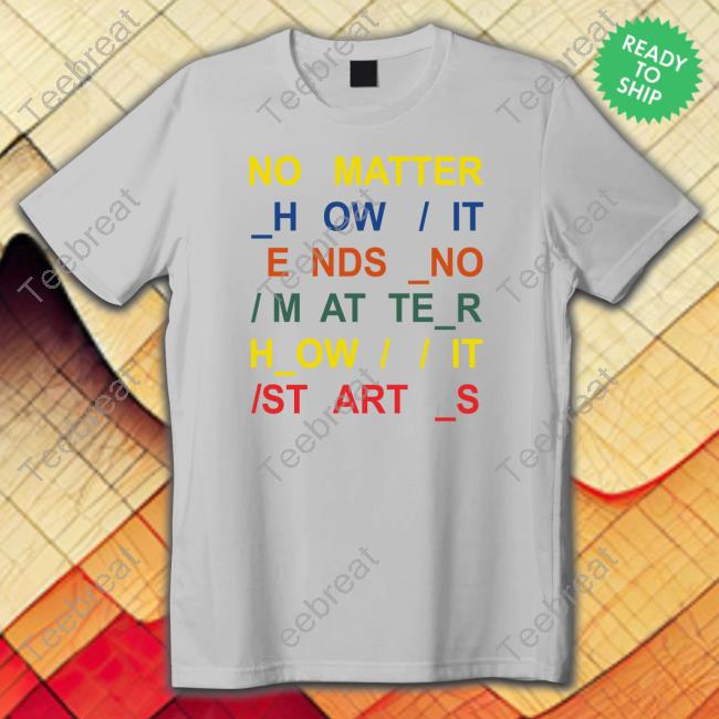 No Matter How It Ends No Matter How It Starts Shirts