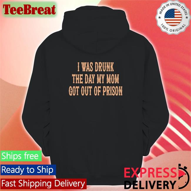 Shirts That Go Hard I Was Drunk The Day My Mom Got Out Of Prison Original Tee Shirtsthtgohard