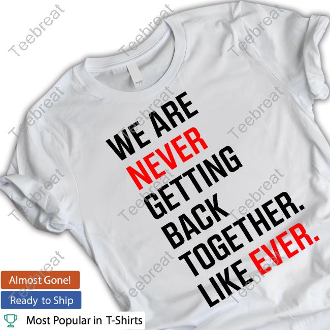 We Are Never Ever Getting Back Together Like Ever tee shirt