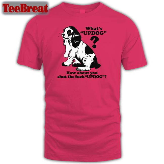 Whats Updog How about you shut the fuck Updog Shirt Shirts That Go Hard Goodshirts Merch