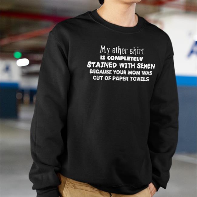 My Other Shirt Is Completely Stained With Semen Because Your Mom Was Out Of Paper Towels Tee My Other Shirt Is Completely Stained With Semen Because Your Mom Was Out Of Paper Towels Shirt
