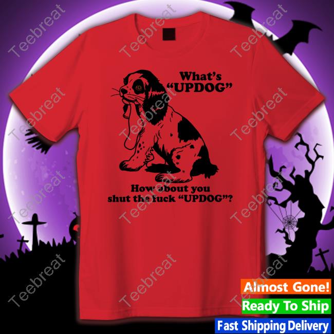 Shirts That Go Hard What's Updog How About You Shut The Fuck Updog Tee Shirt Shirtsthtgohard