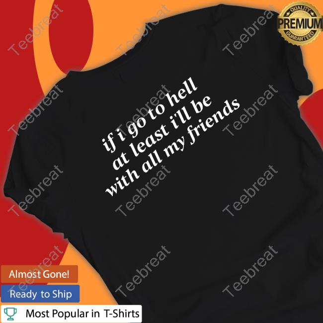If I Go To Hell At Least I'll Be With All My Friends Tee Shirt
