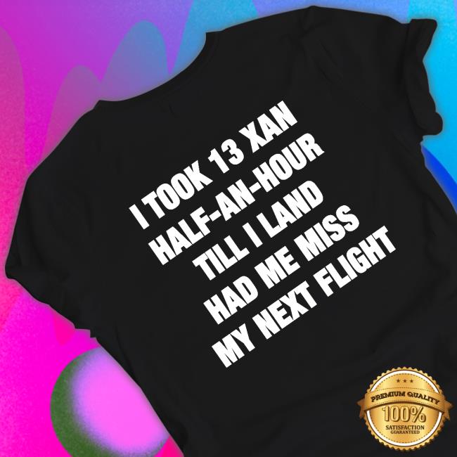 I Took 13 Xan Half An Hour Till I Land Had Me Miss My Next Flight Hoodie Shirts That Go Hard I Took 13 Xan Half An Hour Till I Land Had Me Miss My Next Flight Sweater Shirtsthtgohard