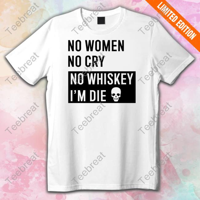 No Women No Cry No Whiskey I'm Die T Shirt