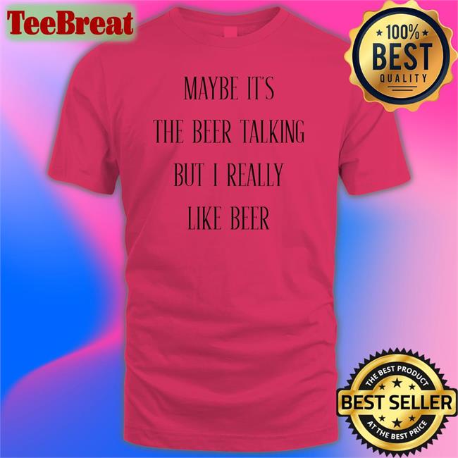 Shirts That Go Hard Maybe It's The Beer Talking But I Really Like Beer Shirts Shirtsthtgohard
