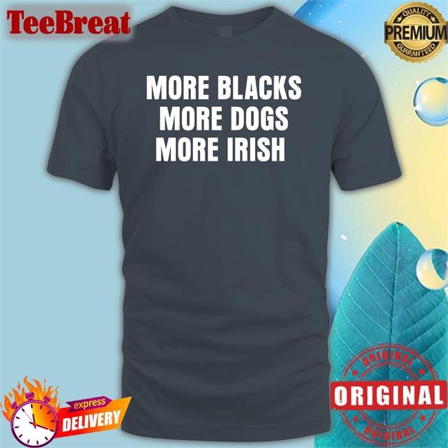 More Blacks More Dogs More Irish T Shirt Liam Bright Lastpositivist