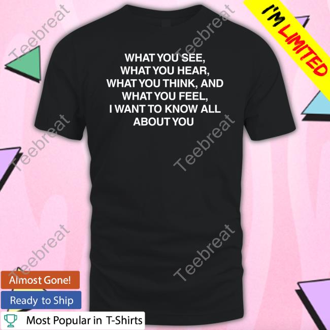 What You See What You Hear What You Think And What You Feel I Want To Know All About You Long Sleeve T Shirt