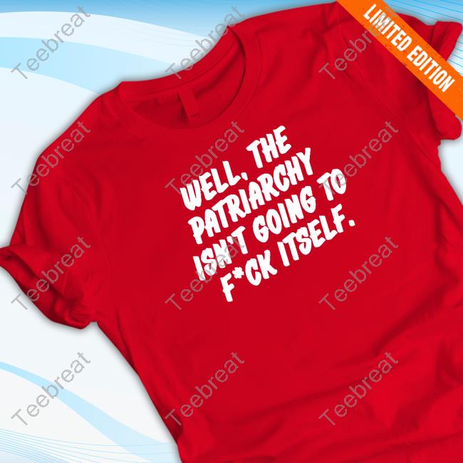 Well The Patriarchy Isn't Going To Fuck Itself T Shirts