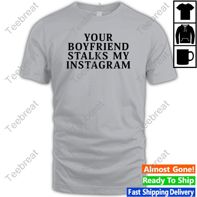 Your Boyfriend Stalks My Instagram T Shirt