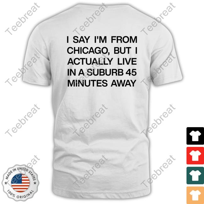 I Say I'm From Chicago But I Actually Live In A Suburb 45 Minutes Away T Shirt Chicago History