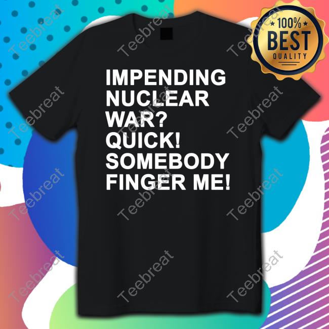 Impending Nuclear War Quick Somebody Finger Me T Shirts