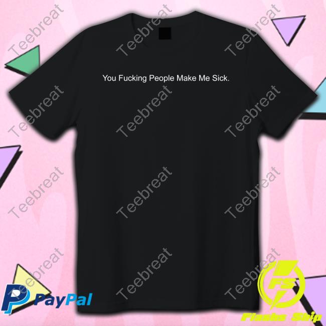 Official Shirts That Go Hard You Fucking People Make Me Sick Tee Shirtsthtgohard