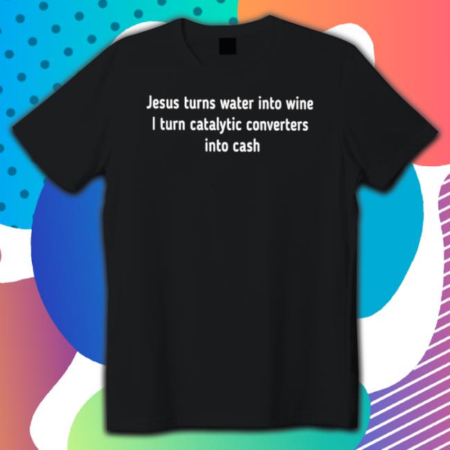 Official Jesus turns water into wine I turn catalytic converters into cash Tee Shirt