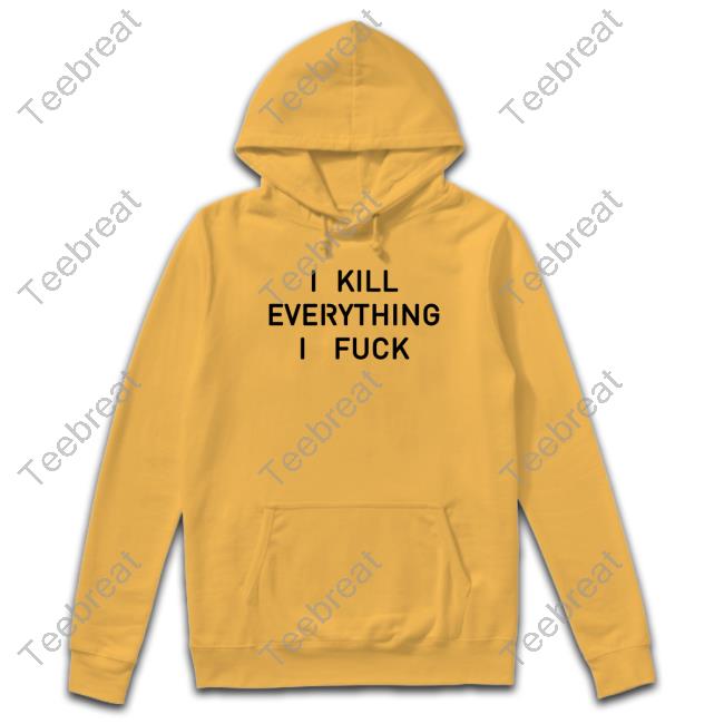 Official Shirts That Go Hard I Kill Everything I Fuck T Shirt
