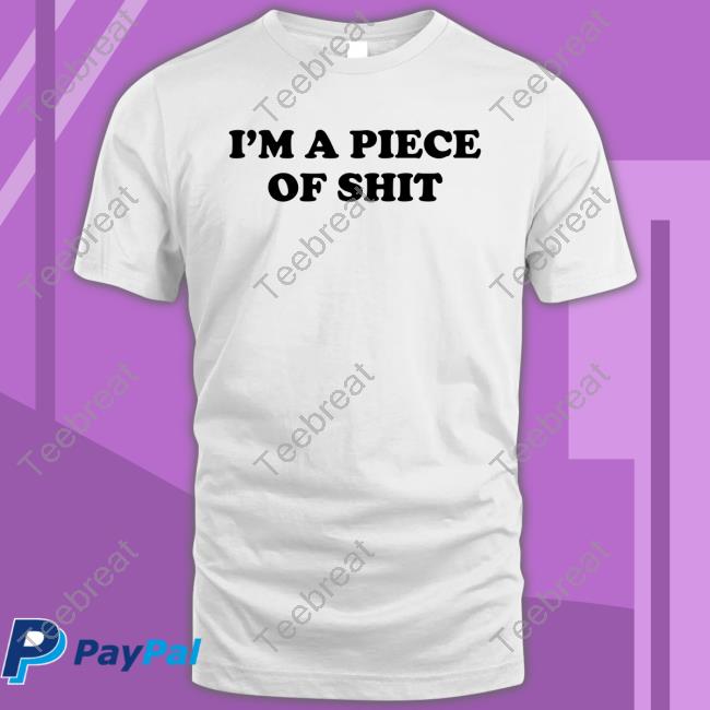 Official I'm A Piece Of Shit T Shirts