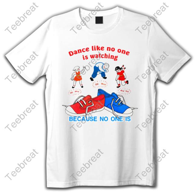 Dance Like No One Is Watching, Because No One Is Hoodie Shirt Shirts That Go Hard