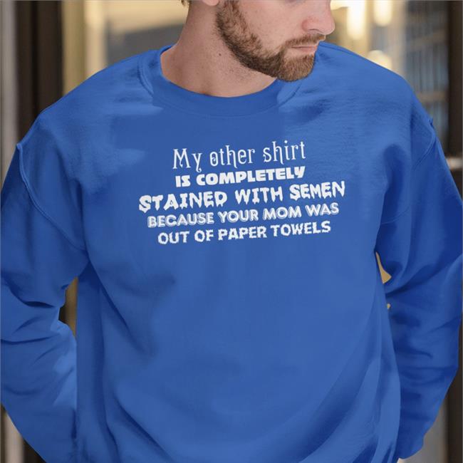 My Other Shirt Is Completely Stained With Semen Because Your Mom Was Out Of Paper Towels T Shirts