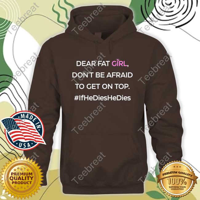 Dear Fat Girl Don't Be Afraid To Get On Top #Ifhedieshedies Sweatshirt