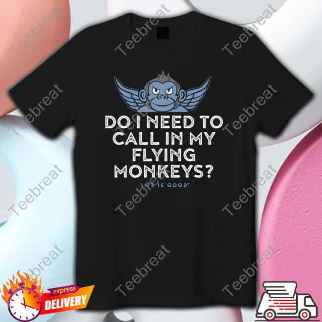 Do I Need To My Flying Monkeys Shirt Life Is Good Merch