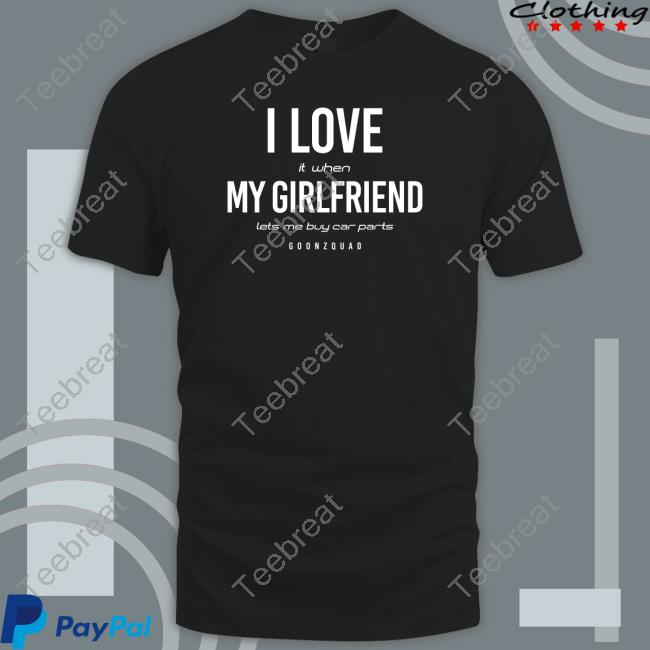Official Goonzquad Merch I Love It When Girlfriend Lets Me Buy Car Parts Shirt