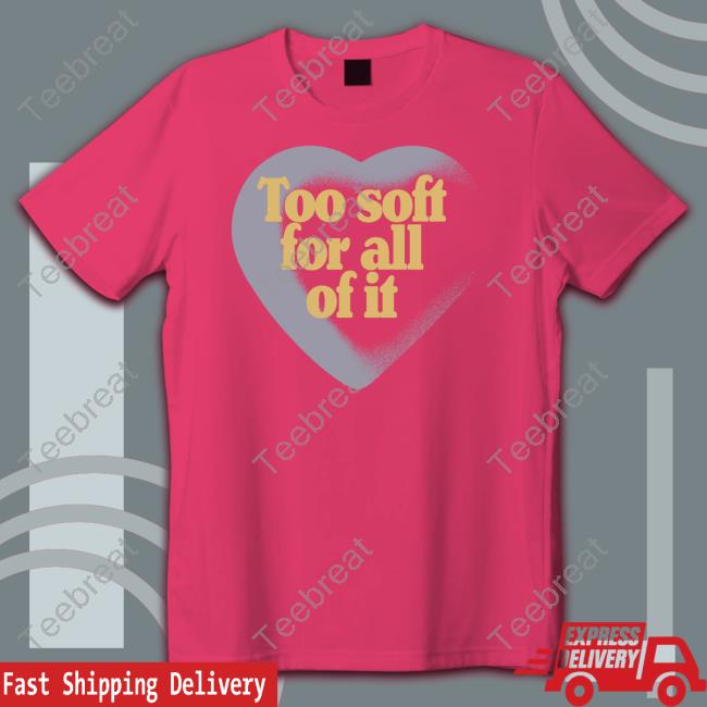 Too Soft For All Of It T-Shirt Too Soft For All Of It Shirt