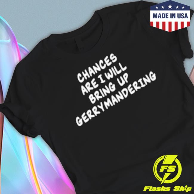 Chances Are I Will Bring Up Gerrymandering Tee