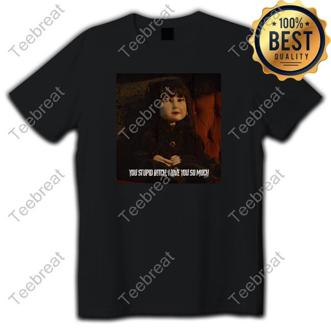 Nadja Doll You Stupid Bitch I Love You So Much T Shirt