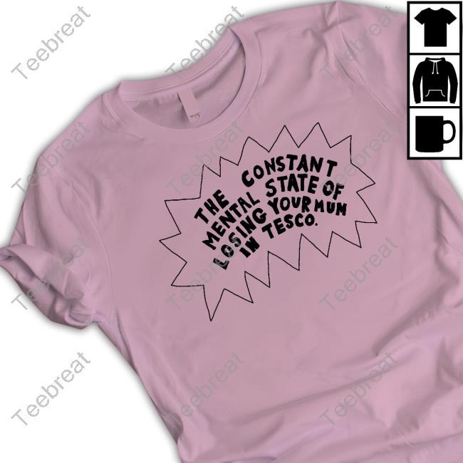 Everpress Merch The Constant Mental State Of Losing Your Mum In Tesco Shirt