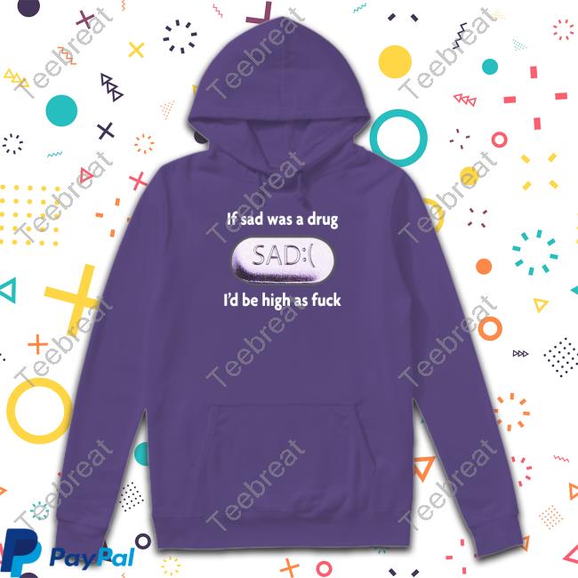 Shirts That Go Hard If Sad Was A Drug Tee Shirts That Go Hard If Sad Was A Drug Sweatshirt