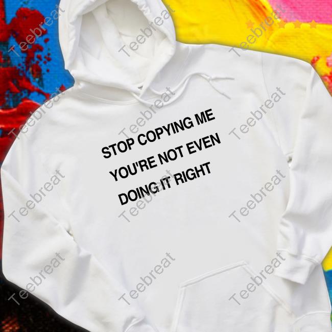 Official Stop Coppying Me You're Not Even Doing It Right Shirt