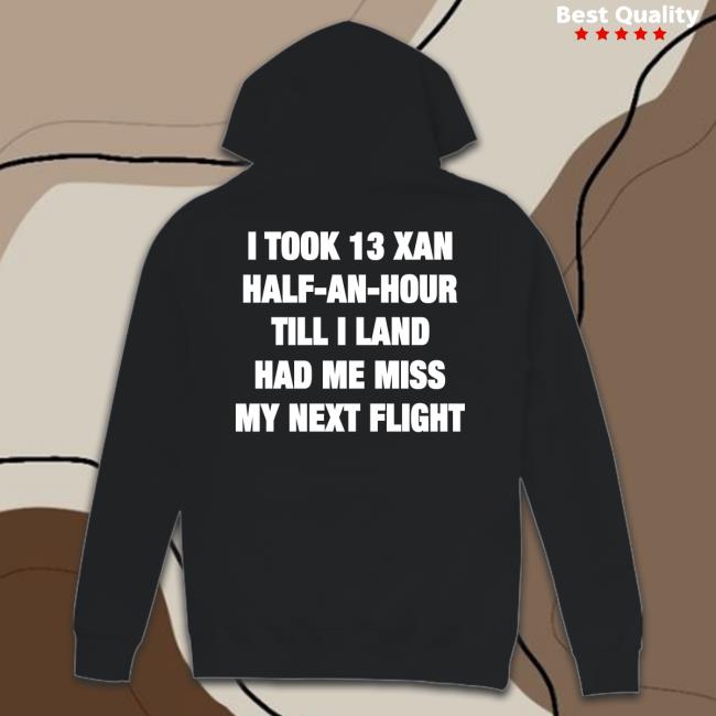 I Took 13 Xan Half An Hour Till I Land Had Me Miss My Next Flight Hoodie Shirts That Go Hard I Took 13 Xan Half An Hour Till I Land Had Me Miss My Next Flight Shirt Shirtsthtgohard